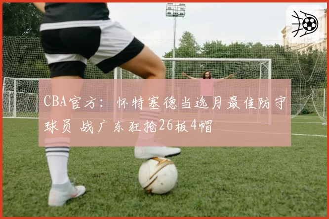 CBA官方：怀特塞德当选月最佳防守球员 战广东狂抢26板4帽