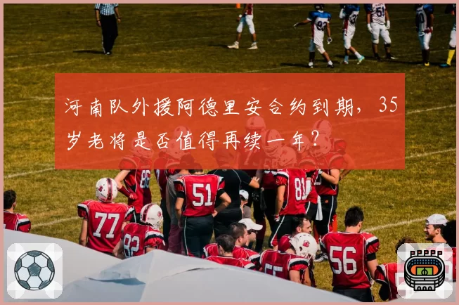 河南队外援阿德里安合约到期，35岁老将是否值得再续一年？