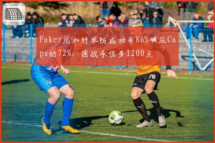Faker厄加特单防成功率86%碾压Caps的72%,团战承伤多1200点