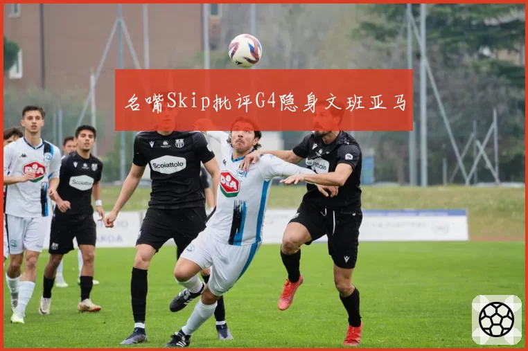 名嘴Skip批评G4隐身文班亚马
