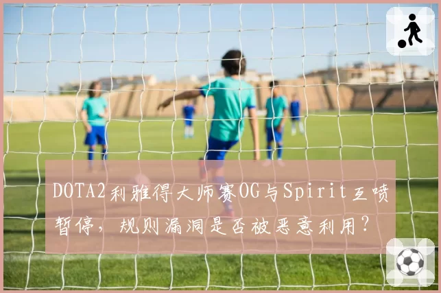 DOTA2利雅得大师赛OG与Spirit互喷暂停，规则漏洞是否被恶意利用？