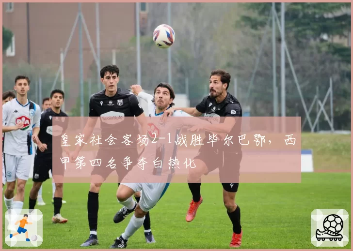 皇家社会客场2-1战胜毕尔巴鄂,西甲第四名争夺白热化