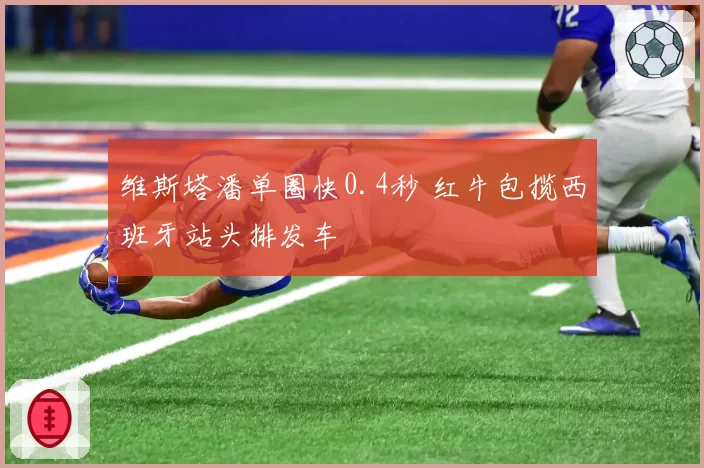 维斯塔潘单圈快0.4秒 红牛包揽西班牙站头排发车