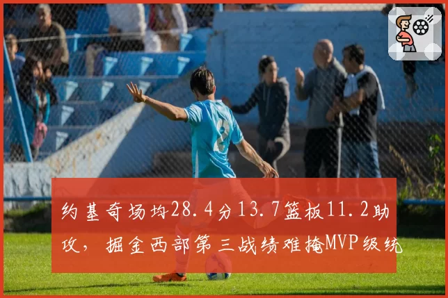 约基奇场均28.4分13.7篮板11.2助攻,掘金西部第三战绩难掩MVP级统治力