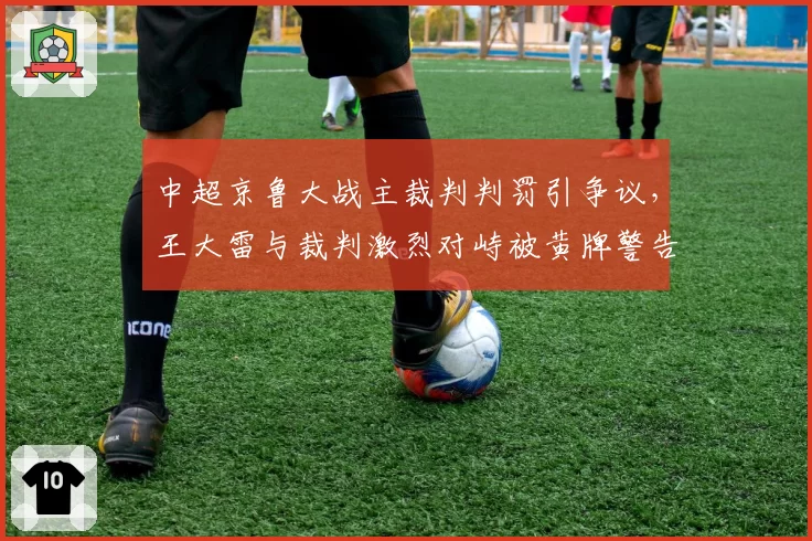 中超京鲁大战主裁判判罚引争议,王大雷与裁判激烈对峙被黄牌警告