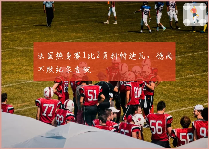 法国热身赛1比2负科特迪瓦，德尚不败纪录告破