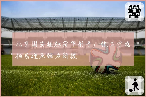 北京国安接触荷甲射手，张玉宁搭档或迎来强力新援