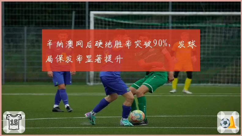 辛纳澳网后硬地胜率突破90%，发球局保发率显著提升