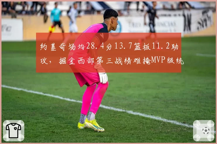 约基奇场均28.4分13.7篮板11.2助攻,掘金西部第三战绩难掩MVP级统治力