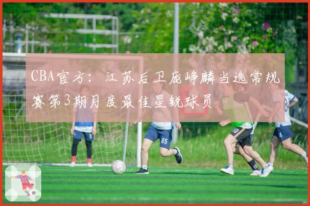 CBA官方：江苏后卫庞峥麟当选常规赛第3期月度最佳星锐球员