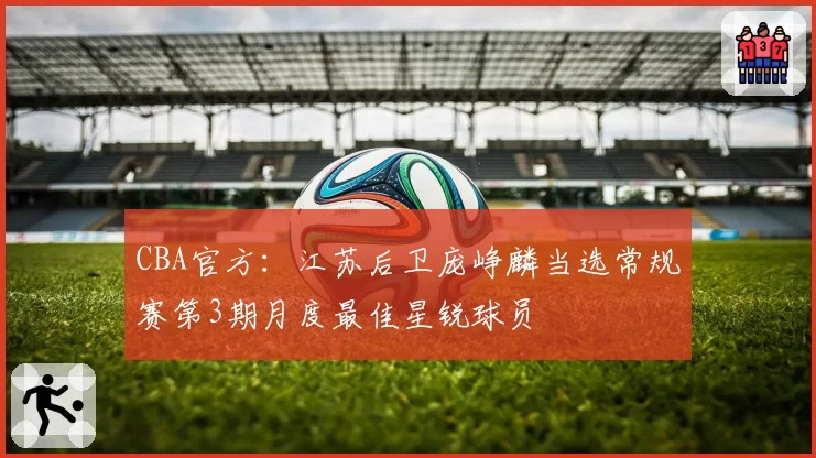 CBA官方：江苏后卫庞峥麟当选常规赛第3期月度最佳星锐球员
