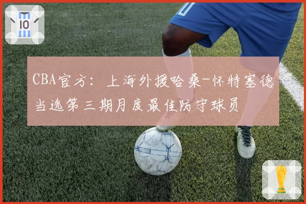 CBA官方:上海外援哈桑-怀特塞德当选第三期月度最佳防守球员