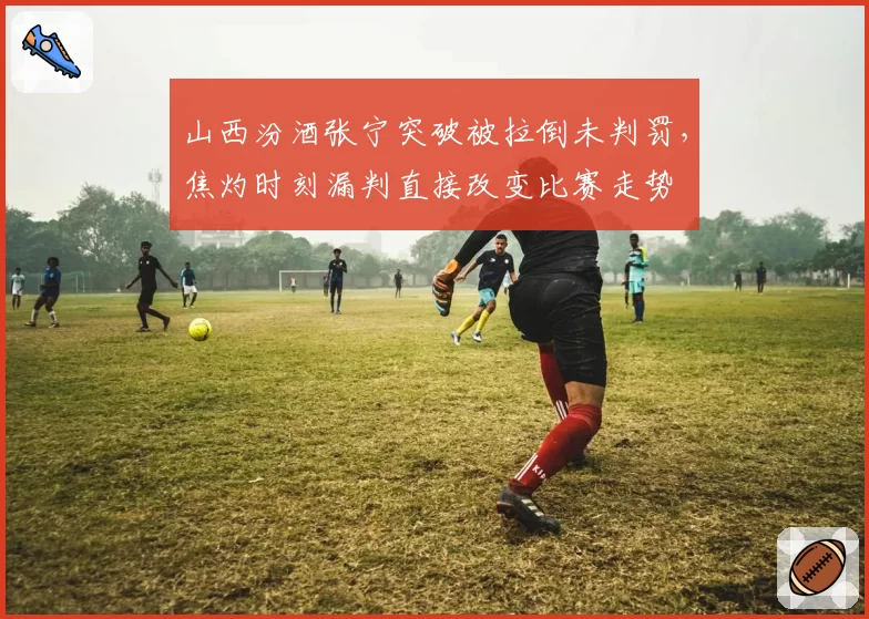 山西汾酒张宁突破被拉倒未判罚,焦灼时刻漏判直接改变比赛走势