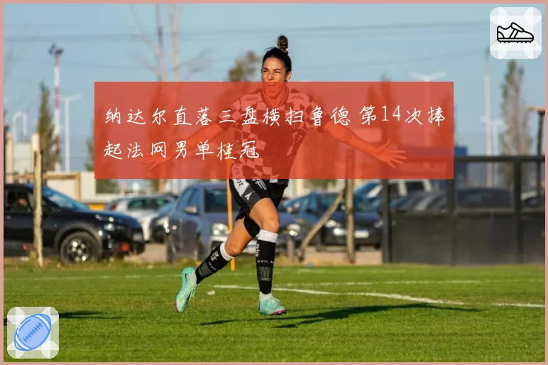 纳达尔直落三盘横扫鲁德 第14次捧起法网男单桂冠
