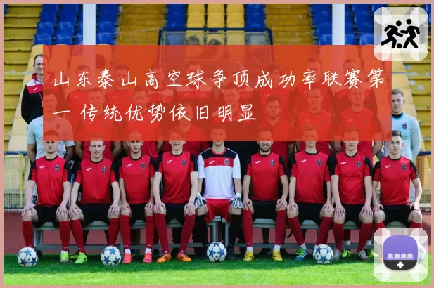 山东泰山高空球争顶成功率联赛第一 传统优势依旧明显