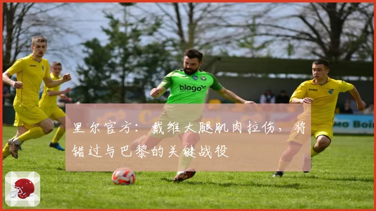 里尔官方：戴维大腿肌肉拉伤，将错过与巴黎的关键战役