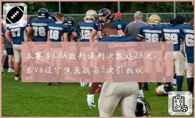 本赛季CBA裁判误判次数达28次，广东vs辽宁焦点战占5次引抗议