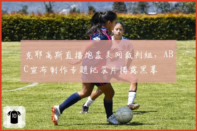 克耶高斯直播炮轰美网裁判组,ABC宣布制作专题纪录片揭露黑幕